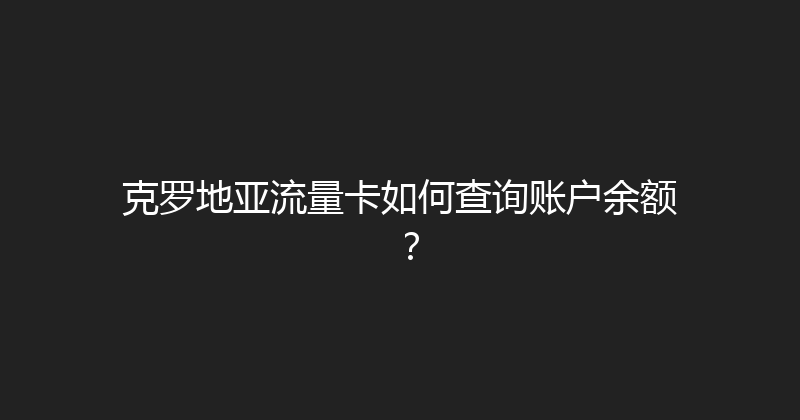 克罗地亚流量卡如何查询账户余额？ 