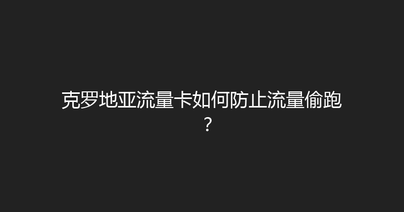 克罗地亚流量卡如何防止流量偷跑？ 