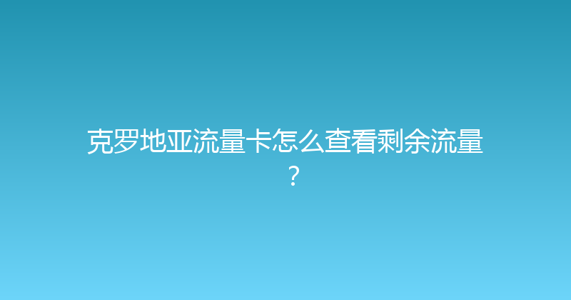 克罗地亚流量卡怎么查看剩余流量？ 