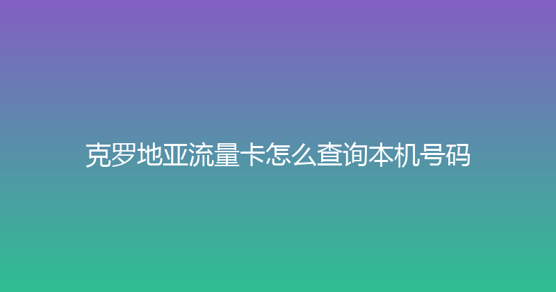 克罗地亚流量卡怎么查询本机号码 