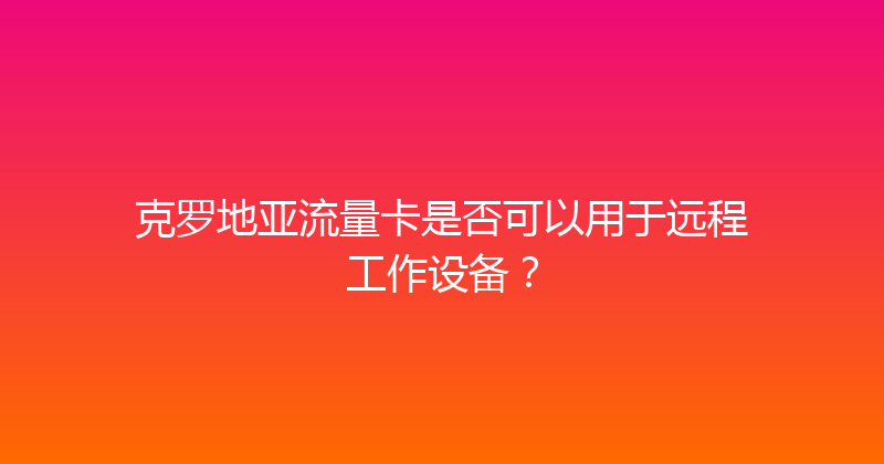克罗地亚流量卡是否可以用于远程工作设备？ 