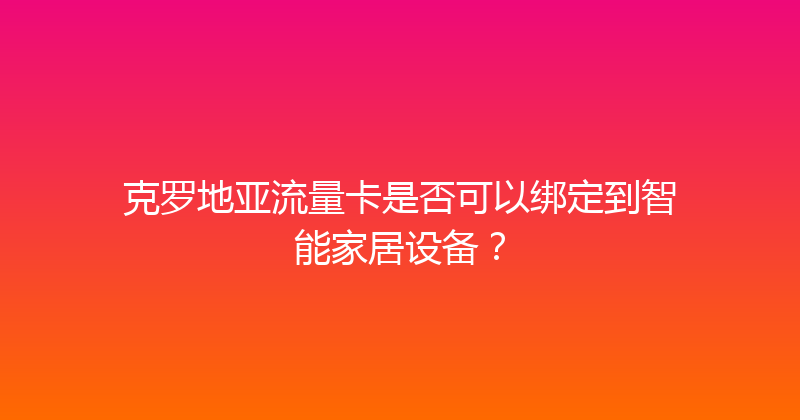 克罗地亚流量卡是否可以绑定到智能家居设备？ 