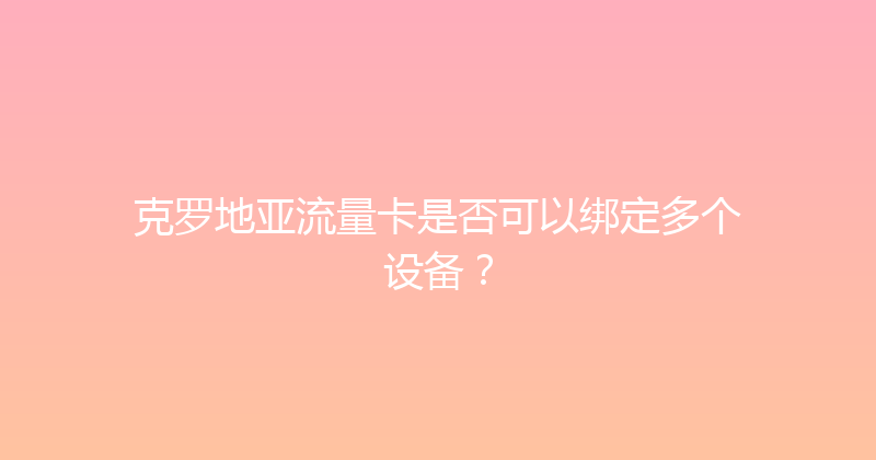 克罗地亚流量卡是否可以绑定多个设备？ 