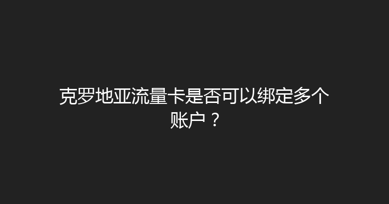 克罗地亚流量卡是否可以绑定多个账户？ 