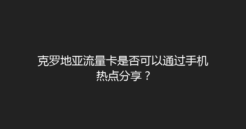 克罗地亚流量卡是否可以通过手机热点分享？ 