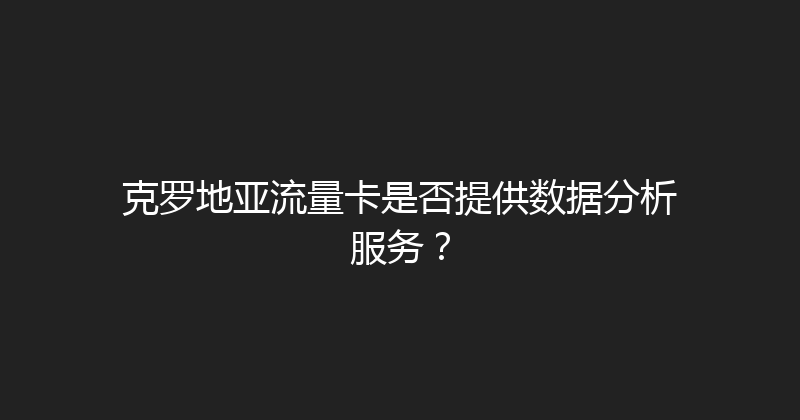 克罗地亚流量卡是否提供数据分析服务？ 