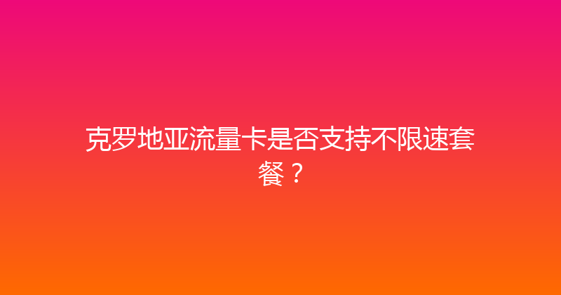 克罗地亚流量卡是否支持不限速套餐？ 