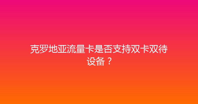 克罗地亚流量卡是否支持双卡双待设备？ 