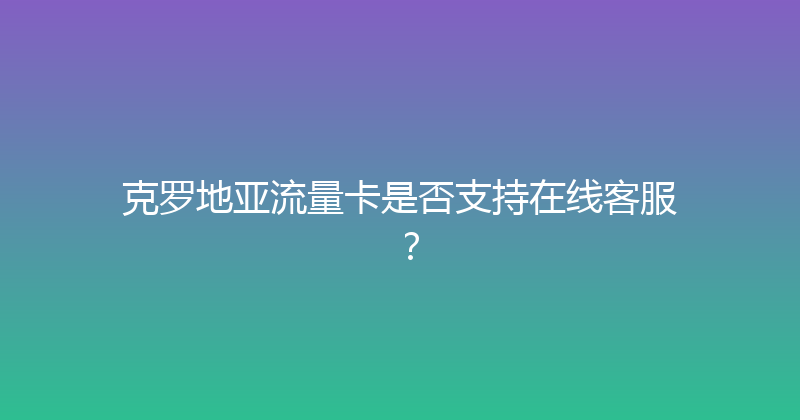 克罗地亚流量卡是否支持在线客服？ 