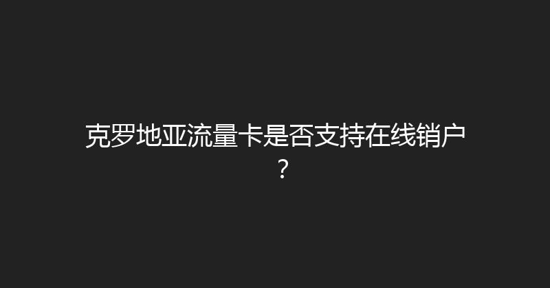 克罗地亚流量卡是否支持在线销户？ 