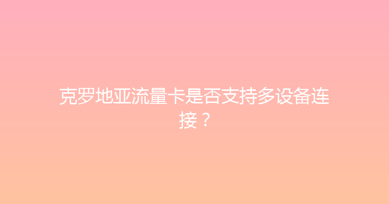 克罗地亚流量卡是否支持多设备连接？ 