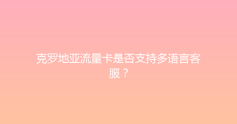 克罗地亚流量卡是否支持多语言客服？ 