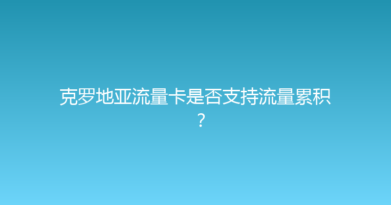克罗地亚流量卡是否支持流量累积？ 
