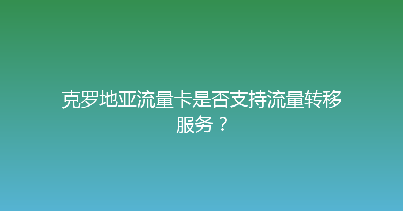 克罗地亚流量卡是否支持流量转移服务？ 