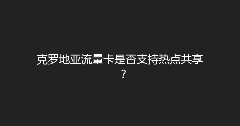 克罗地亚流量卡是否支持热点共享？ 