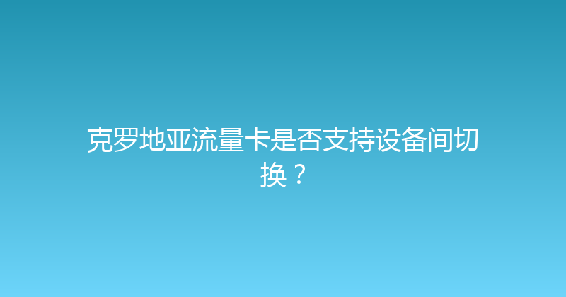 克罗地亚流量卡是否支持设备间切换？ 