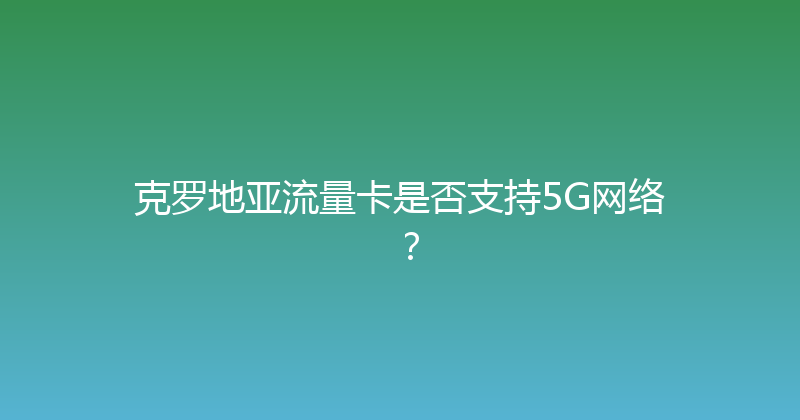 克罗地亚流量卡是否支持5G网络？ 