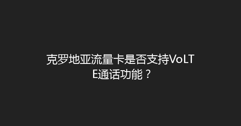 克罗地亚流量卡是否支持VoLTE通话功能？ 