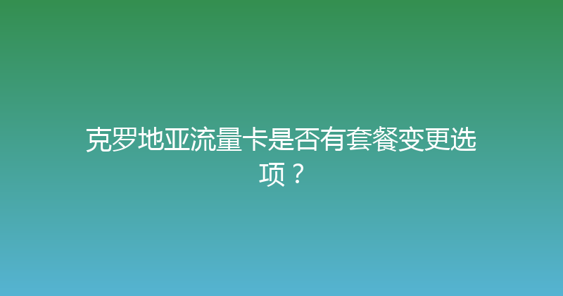 克罗地亚流量卡是否有套餐变更选项？ 