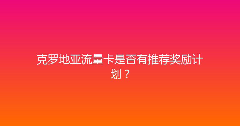 克罗地亚流量卡是否有推荐奖励计划？ 