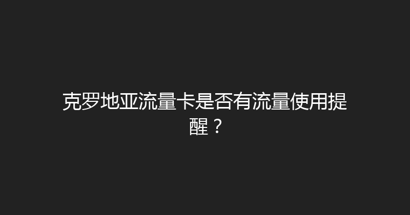 克罗地亚流量卡是否有流量使用提醒？ 