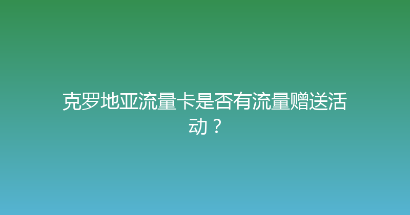 克罗地亚流量卡是否有流量赠送活动？ 