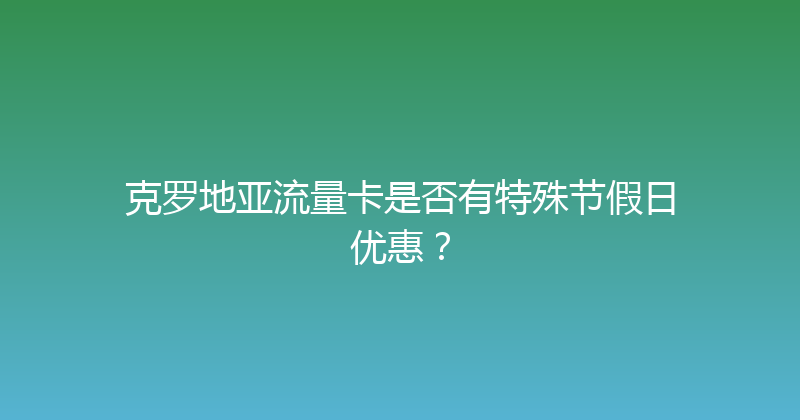 克罗地亚流量卡是否有特殊节假日优惠？ 