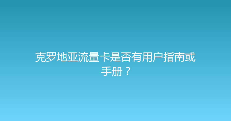 克罗地亚流量卡是否有用户指南或手册？ 
