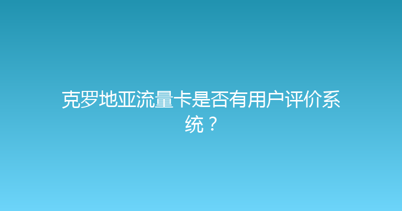 克罗地亚流量卡是否有用户评价系统？ 