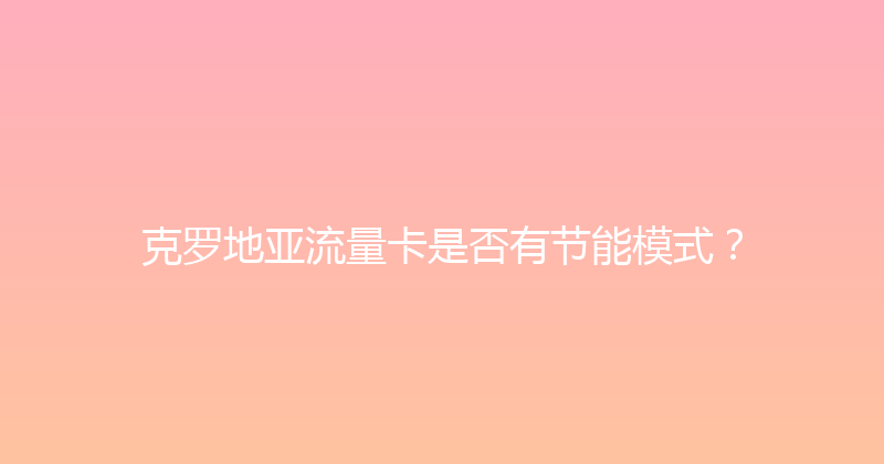 克罗地亚流量卡是否有节能模式？ 
