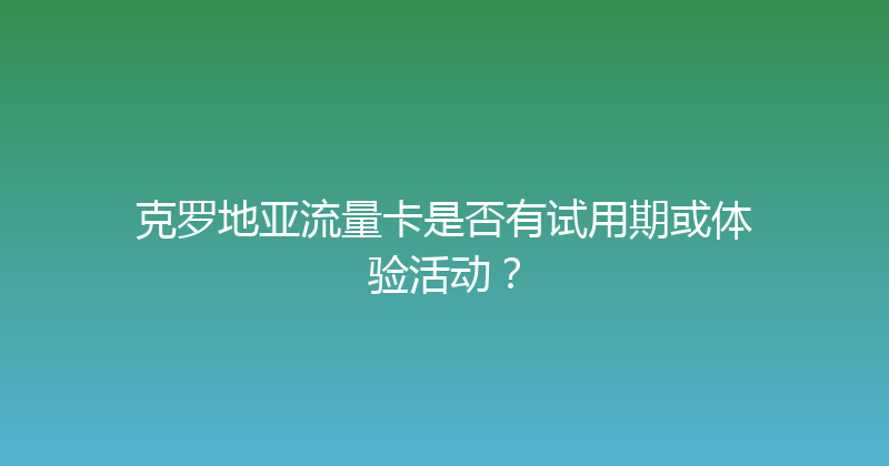 克罗地亚流量卡是否有试用期或体验活动？ 