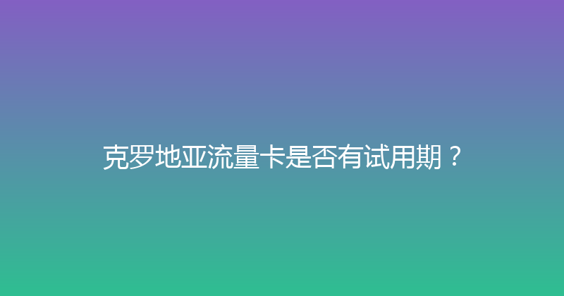 克罗地亚流量卡是否有试用期？ 