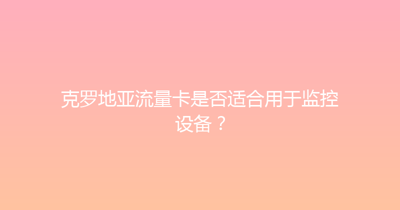 克罗地亚流量卡是否适合用于监控设备？ 