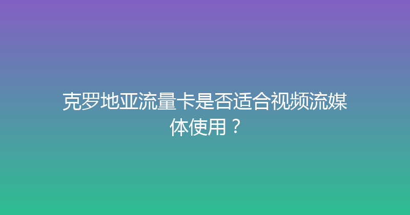 克罗地亚流量卡是否适合视频流媒体使用？ 