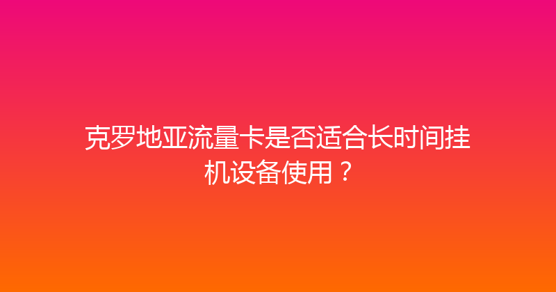 克罗地亚流量卡是否适合长时间挂机设备使用？ 