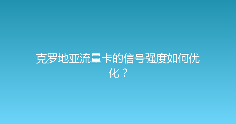 克罗地亚流量卡的信号强度如何优化？ 