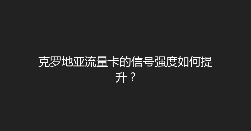 克罗地亚流量卡的信号强度如何提升？ 