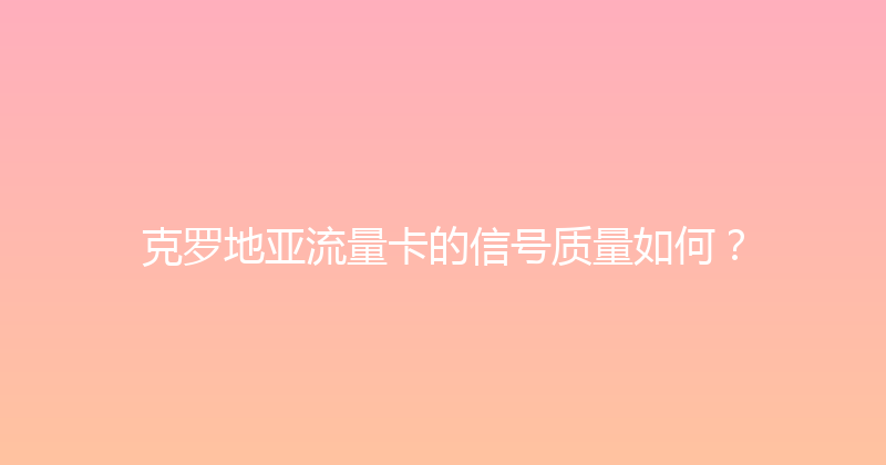 克罗地亚流量卡的信号质量如何？ 