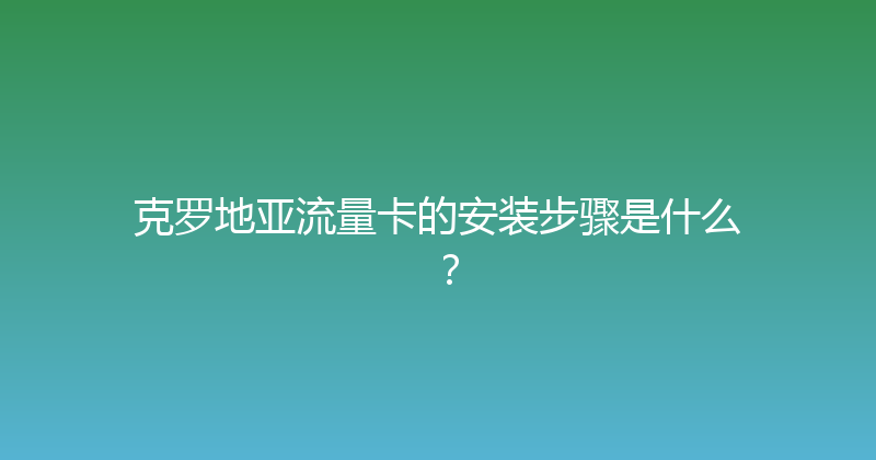 克罗地亚流量卡的安装步骤是什么？ 