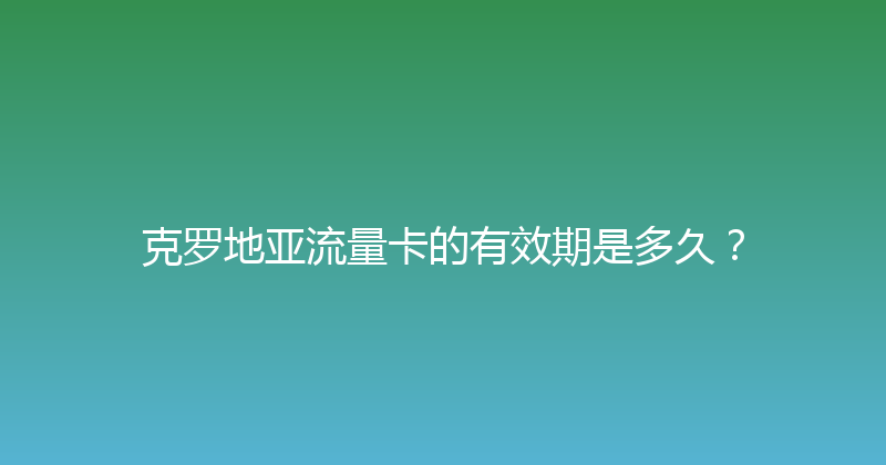 克罗地亚流量卡的有效期是多久？ 