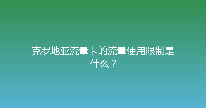 克罗地亚流量卡的流量使用限制是什么？ 