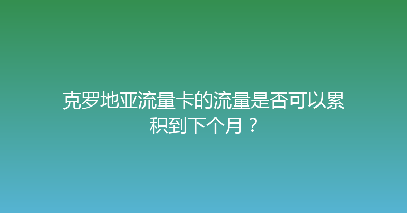克罗地亚流量卡的流量是否可以累积到下个月？ 