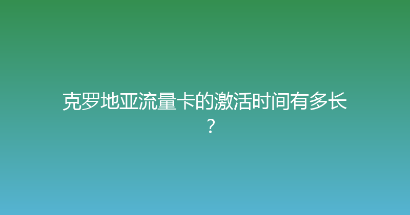 克罗地亚流量卡的激活时间有多长？ 