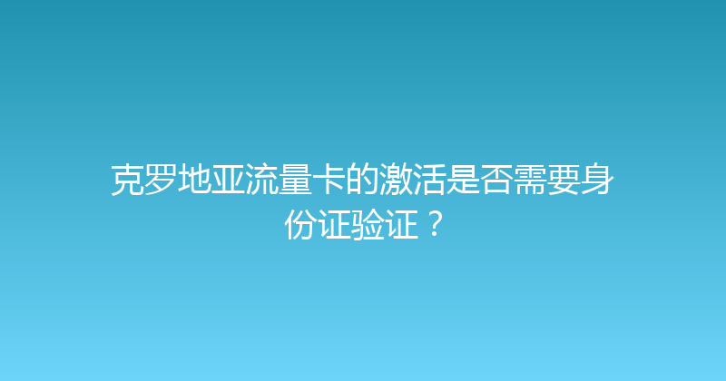 克罗地亚流量卡的激活是否需要身份证验证？ 