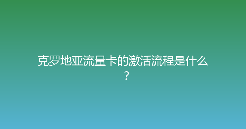 克罗地亚流量卡的激活流程是什么？ 