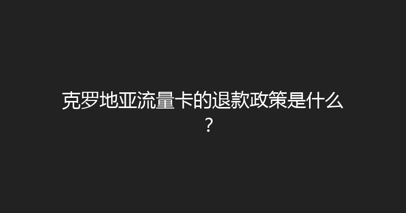克罗地亚流量卡的退款政策是什么？ 