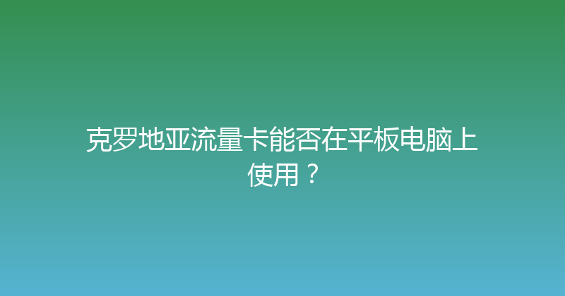 克罗地亚流量卡能否在平板电脑上使用？ 