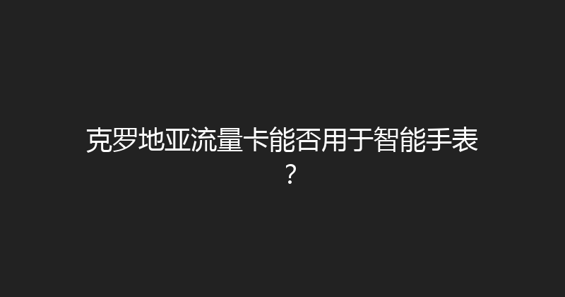 克罗地亚流量卡能否用于智能手表？ 