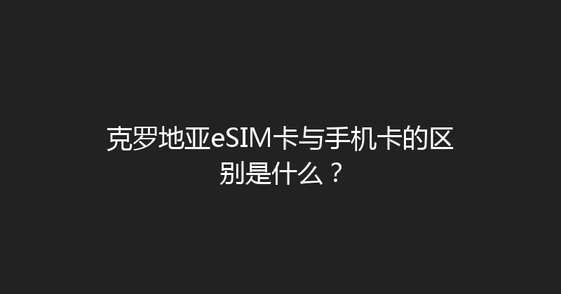 克罗地亚eSIM卡与手机卡的区别是什么？ 