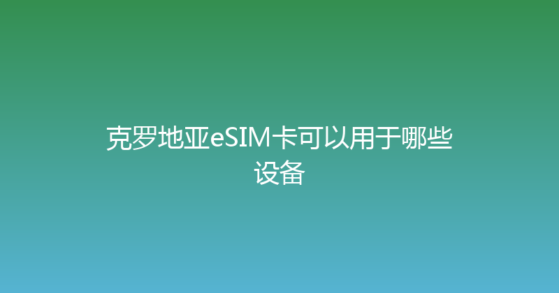 克罗地亚eSIM卡可以用于哪些设备 